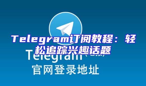 Telegram订阅教程：轻松追踪兴趣话题
