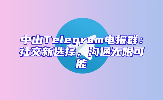 中山Telegram电报群：社交新选择，沟通无限可能