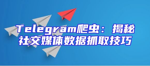 Telegram爬虫：揭秘社交媒体数据抓取技巧