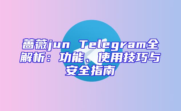 蔷薇jun Telegram全解析：功能、使用技巧与安全指南