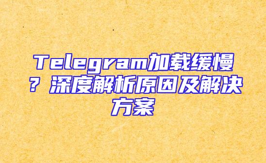 Telegram加载缓慢？深度解析原因及解决方案