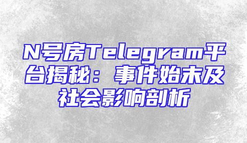 N号房Telegram平台揭秘：事件始末及社会影响剖析
