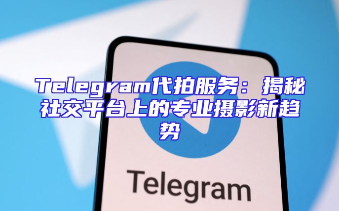 Telegram代拍服务：揭秘社交平台上的专业摄影新趋势