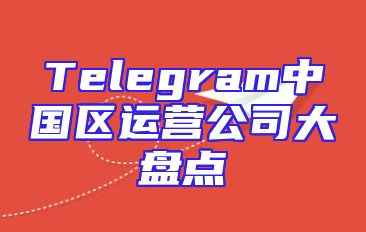 Telegram中国区运营公司大盘点