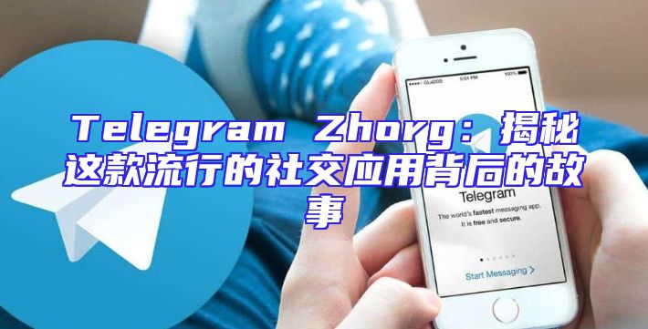 Telegram Zhorg：揭秘这款流行的社交应用背后的故事