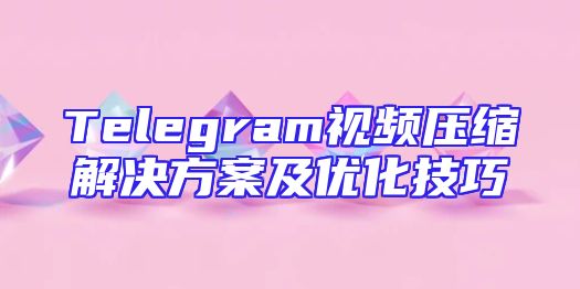 Telegram视频压缩解决方案及优化技巧