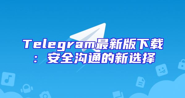 Telegram最新版下载：安全沟通的新选择