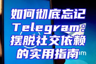 如何彻底忘记Telegram：摆脱社交依赖的实用指南
