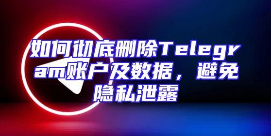 如何彻底删除Telegram账户及数据，避免隐私泄露