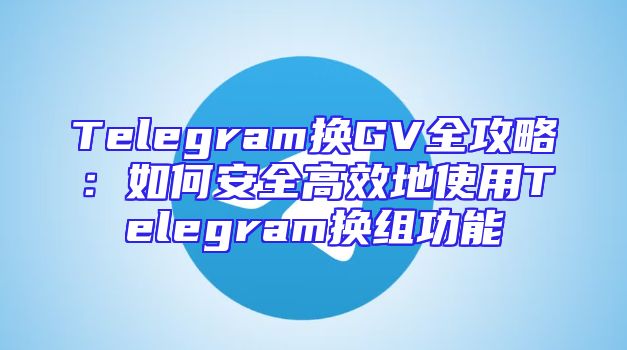 Telegram换GV全攻略：如何安全高效地使用Telegram换组功能