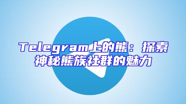 Telegram上的熊：探索神秘熊族社群的魅力