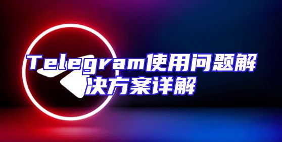 Telegram使用问题解决方案详解