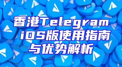 香港Telegram iOS版使用指南与优势解析