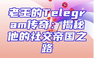老王的Telegram传奇：揭秘他的社交帝国之路