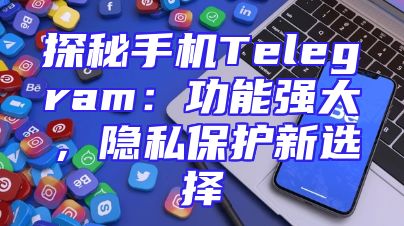 探秘手机Telegram：功能强大，隐私保护新选择