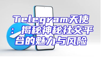 Telegram天使：揭秘神秘社交平台的魅力与风险