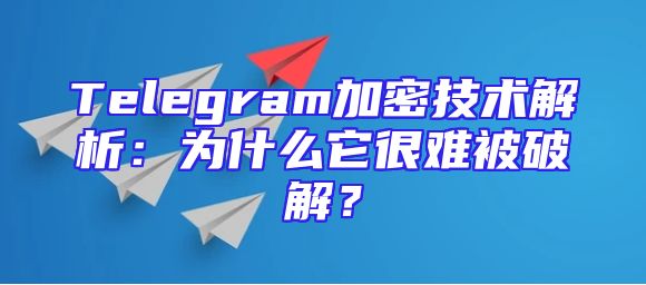 Telegram加密技术解析：为什么它很难被破解？
