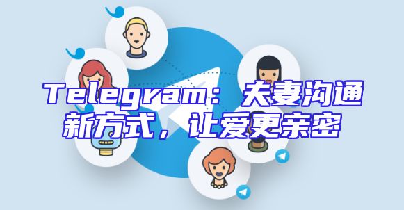 Telegram：夫妻沟通新方式，让爱更亲密
