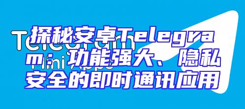 探秘安卓Telegram：功能强大、隐私安全的即时通讯应用