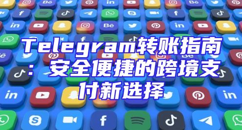 Telegram转账指南：安全便捷的跨境支付新选择