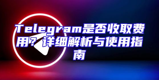 Telegram是否收取费用？详细解析与使用指南