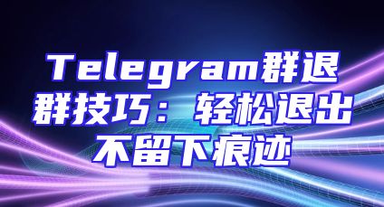 Telegram群退群技巧：轻松退出不留下痕迹