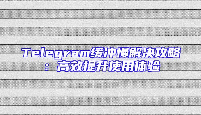 Telegram缓冲慢解决攻略：高效提升使用体验