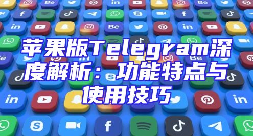苹果版Telegram深度解析：功能特点与使用技巧