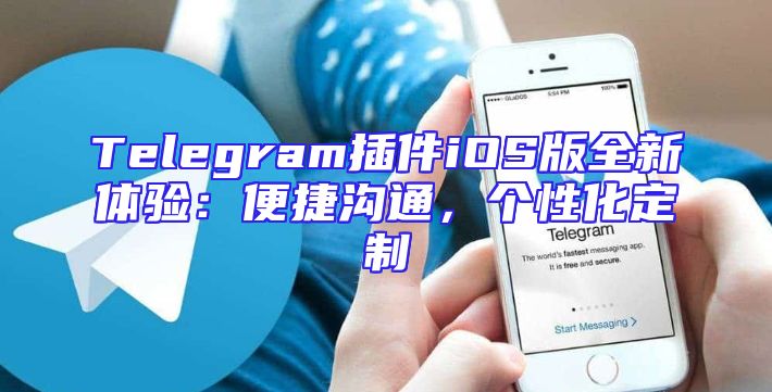 Telegram插件iOS版全新体验：便捷沟通，个性化定制