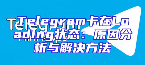 Telegram卡在Loading状态：原因分析与解决方法
