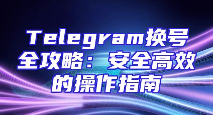 Telegram换号全攻略：安全高效的操作指南