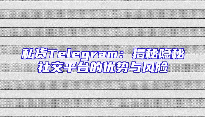 私货Telegram：揭秘隐秘社交平台的优势与风险