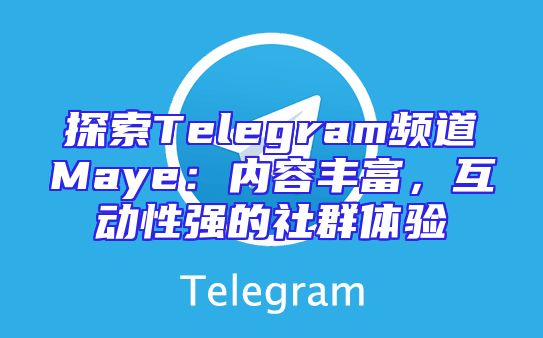 探索Telegram频道Maye：内容丰富，互动性强的社群体验