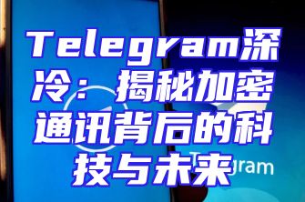 Telegram深冷：揭秘加密通讯背后的科技与未来