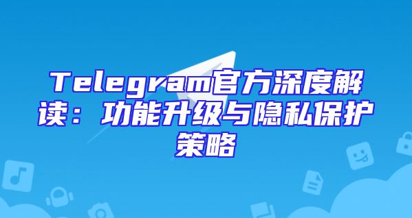 Telegram官方深度解读：功能升级与隐私保护策略