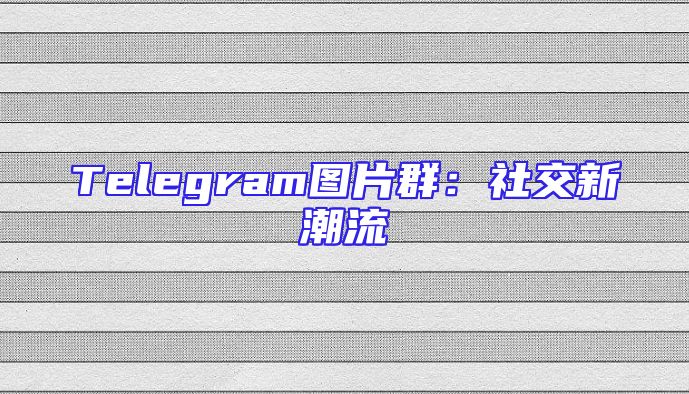 Telegram图片群：社交新潮流