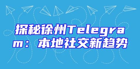 探秘徐州Telegram：本地社交新趋势