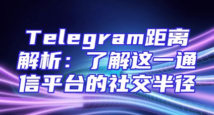 Telegram距离解析：了解这一通信平台的社交半径