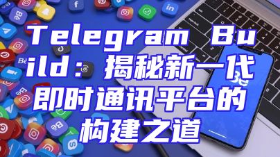 Telegram Build：揭秘新一代即时通讯平台的构建之道
