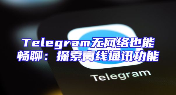 Telegram无网络也能畅聊：探索离线通讯功能