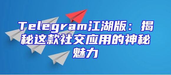 Telegram江湖版：揭秘这款社交应用的神秘魅力