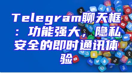 Telegram聊天框：功能强大，隐私安全的即时通讯体验