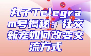 丸子Telegram号揭秘：社交新宠如何改变交流方式