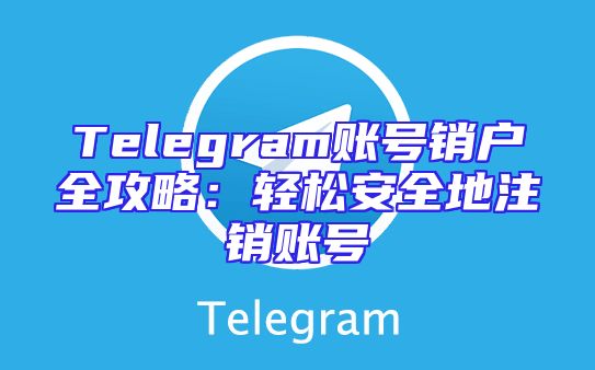 Telegram账号销户全攻略：轻松安全地注销账号