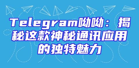 Telegram呦呦：揭秘这款神秘通讯应用的独特魅力