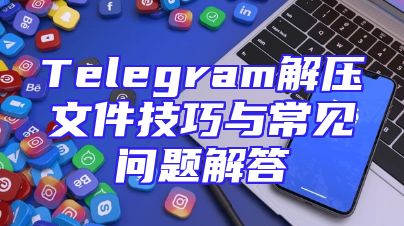 Telegram解压文件技巧与常见问题解答