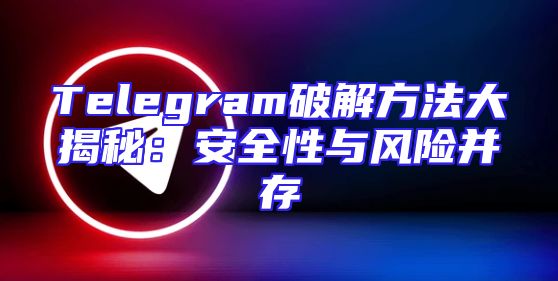 Telegram破解方法大揭秘：安全性与风险并存