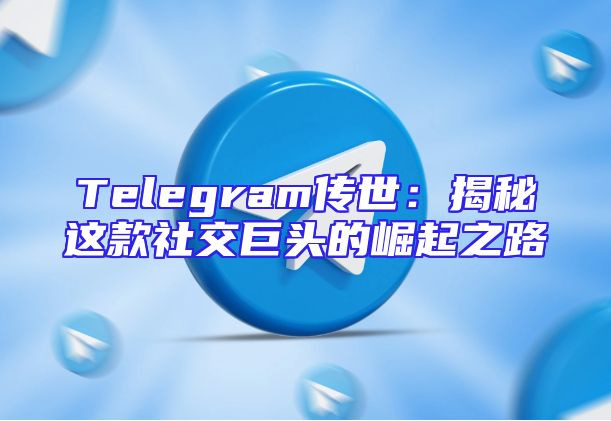 Telegram传世：揭秘这款社交巨头的崛起之路