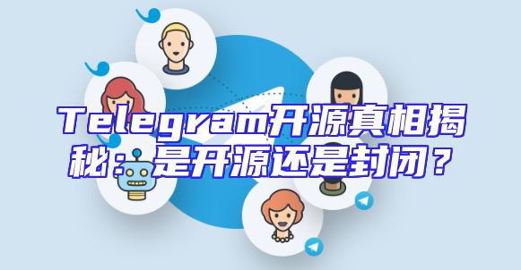 Telegram开源真相揭秘：是开源还是封闭？
