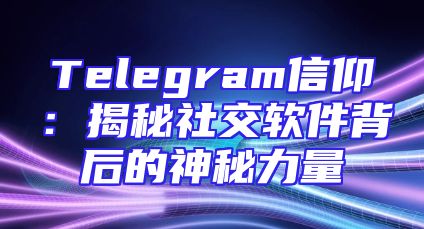 Telegram信仰：揭秘社交软件背后的神秘力量
